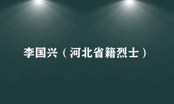 什么是李国兴（河北省籍烈士）