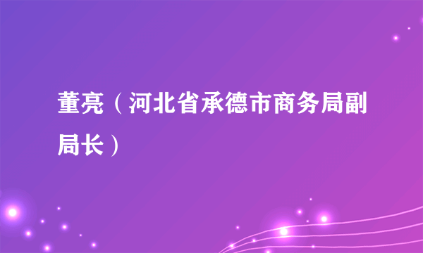 董亮（河北省承德市商务局副局长）