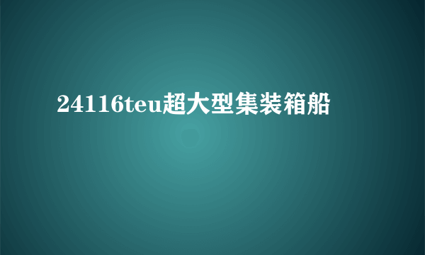 什么是24116teu超大型集装箱船