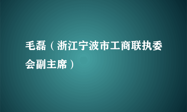 毛磊（浙江宁波市工商联执委会副主席）