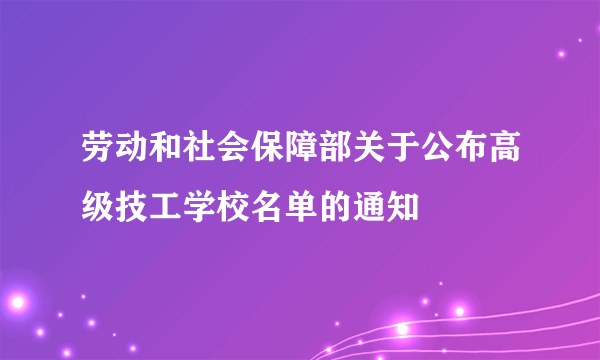 劳动和社会保障部关于公布高级技工学校名单的通知