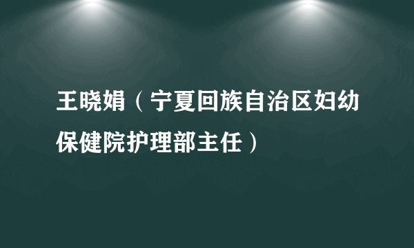 王晓娟（宁夏回族自治区妇幼保健院护理部主任）