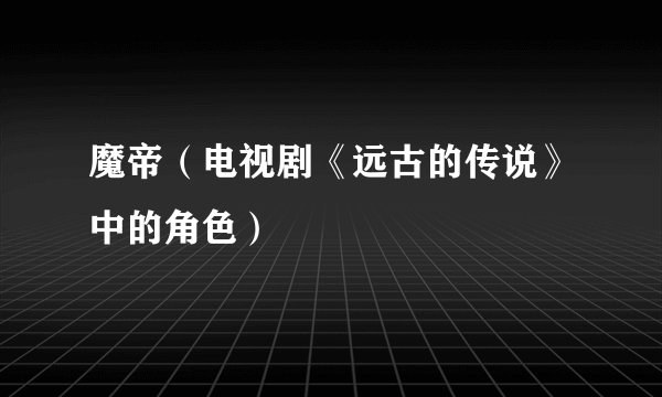 什么是魔帝（电视剧《远古的传说》中的角色）