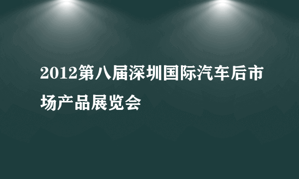 2012第八届深圳国际汽车后市场产品展览会