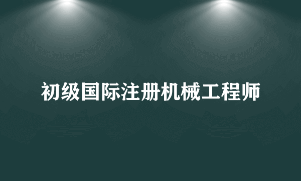 什么是初级国际注册机械工程师