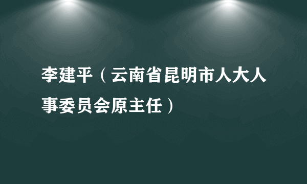 李建平（云南省昆明市人大人事委员会原主任）