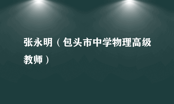 张永明（包头市中学物理高级教师）