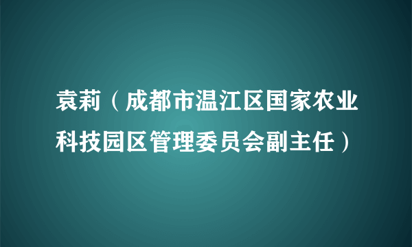 什么是袁莉（成都市温江区国家农业科技园区管理委员会副主任）