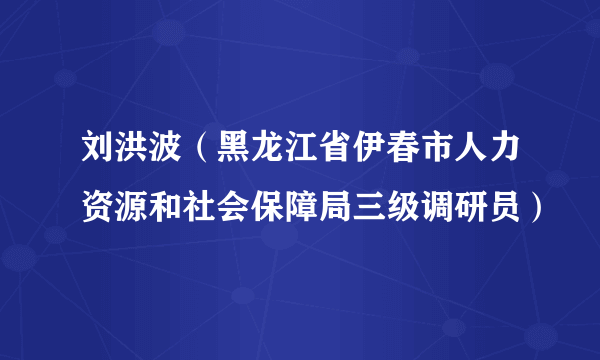 刘洪波（黑龙江省伊春市人力资源和社会保障局三级调研员）