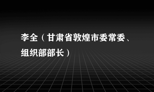 李全（甘肃省敦煌市委常委、组织部部长）