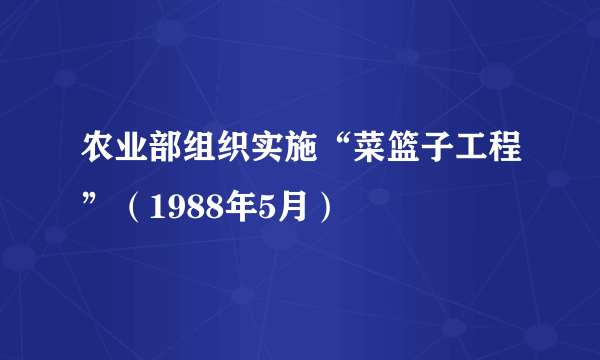 农业部组织实施“菜篮子工程”（1988年5月）