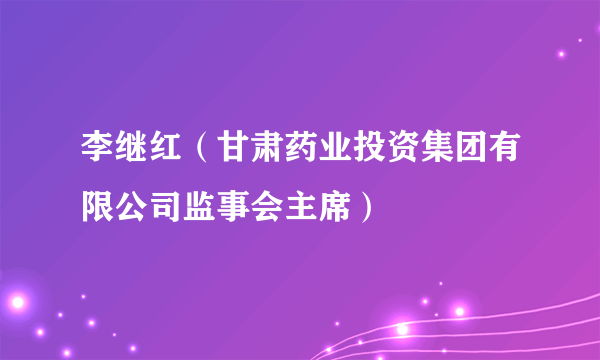 李继红（甘肃药业投资集团有限公司监事会主席）