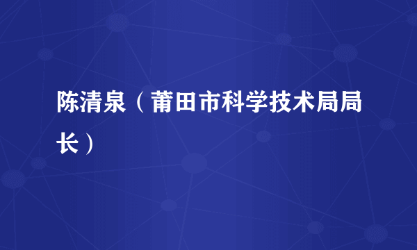 陈清泉（莆田市科学技术局局长）