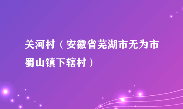 关河村（安徽省芜湖市无为市蜀山镇下辖村）