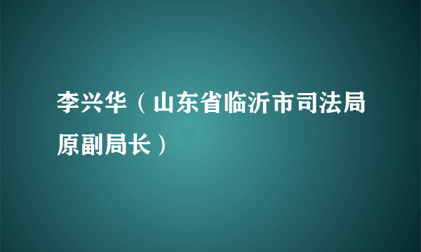 李兴华（山东省临沂市司法局原副局长）