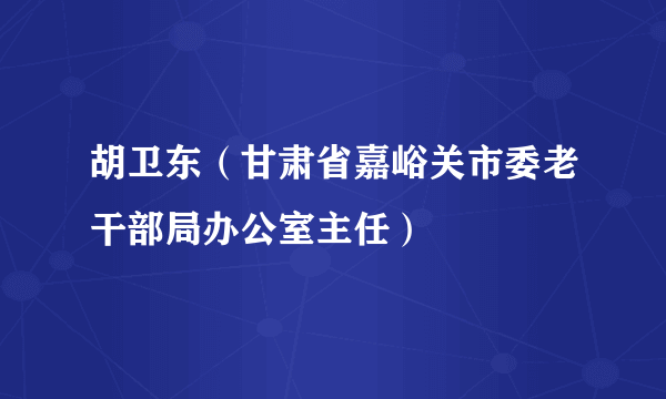 胡卫东（甘肃省嘉峪关市委老干部局办公室主任）