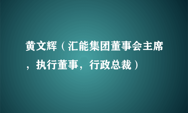 什么是黄文辉（汇能集团董事会主席，执行董事，行政总裁）