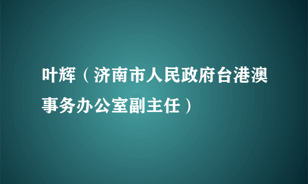 叶辉（济南市人民政府台港澳事务办公室副主任）