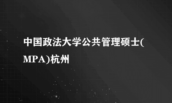 中国政法大学公共管理硕士(MPA)杭州