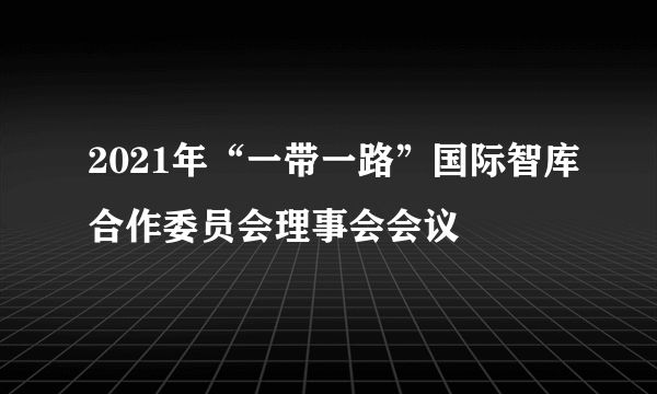 2021年“一带一路”国际智库合作委员会理事会会议