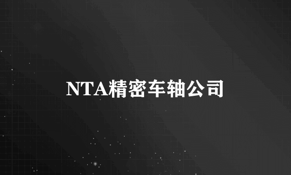 什么是NTA精密车轴公司