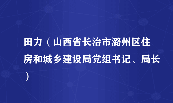 什么是田力（山西省长治市潞州区住房和城乡建设局党组书记、局长）