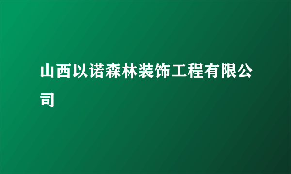 山西以诺森林装饰工程有限公司