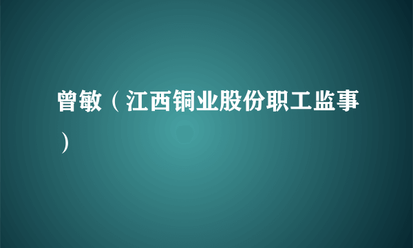 曾敏（江西铜业股份职工监事）