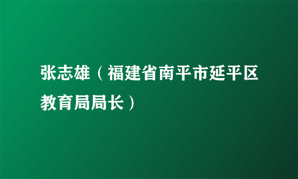 什么是张志雄（福建省南平市延平区教育局局长）