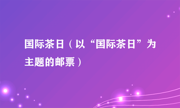 国际茶日（以“国际茶日”为主题的邮票）