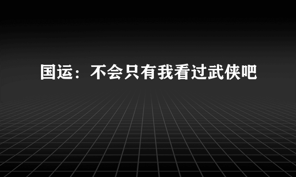 国运：不会只有我看过武侠吧