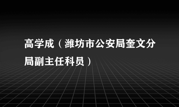 高学成（潍坊市公安局奎文分局副主任科员）