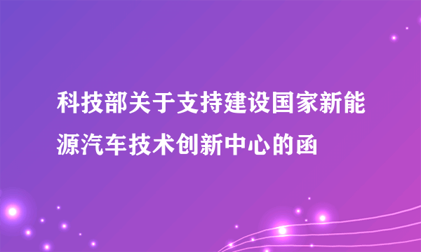 什么是科技部关于支持建设国家新能源汽车技术创新中心的函