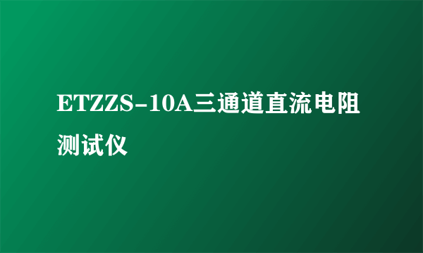 ETZZS-10A三通道直流电阻测试仪