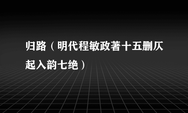 归路（明代程敏政著十五删仄起入韵七绝）