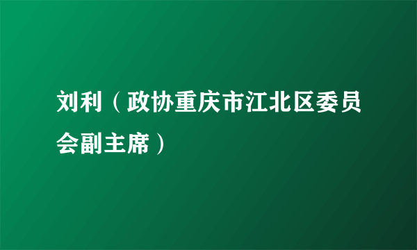 刘利（政协重庆市江北区委员会副主席）