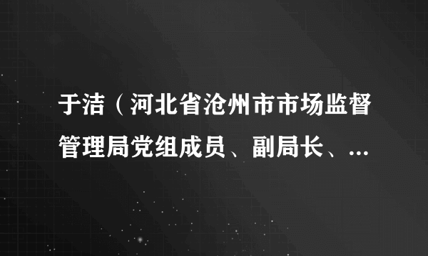 于洁（河北省沧州市市场监督管理局党组成员、副局长、三级调研员）