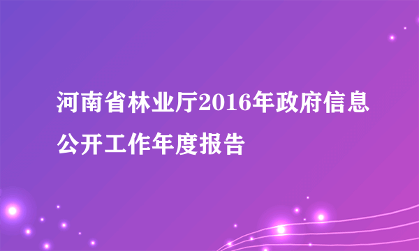 河南省林业厅2016年政府信息公开工作年度报告