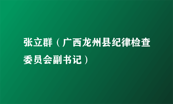 什么是张立群（广西龙州县纪律检查委员会副书记）