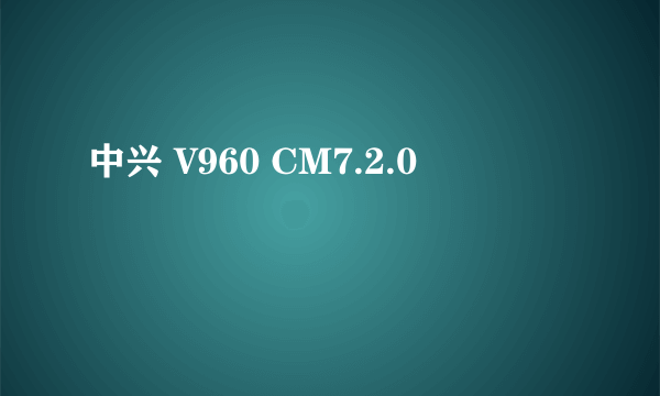 中兴 V960 CM7.2.0