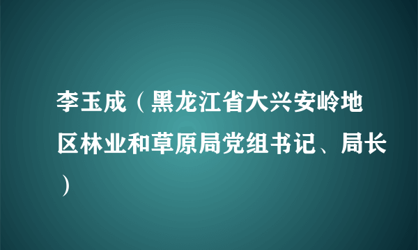 李玉成（黑龙江省大兴安岭地区林业和草原局党组书记、局长）