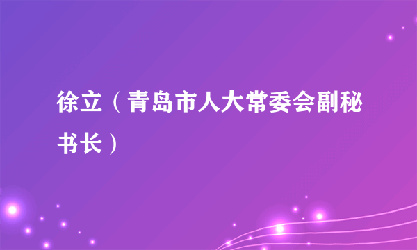 什么是徐立（青岛市人大常委会副秘书长）