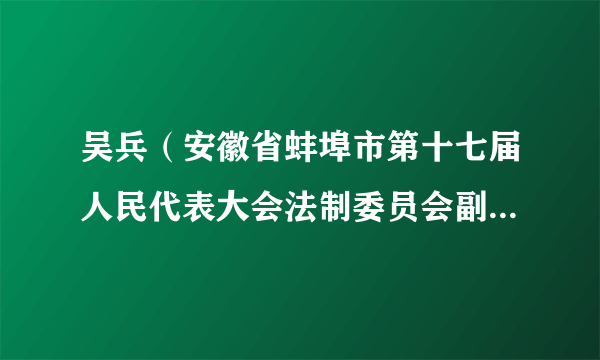 什么是吴兵（安徽省蚌埠市第十七届人民代表大会法制委员会副主任委员）