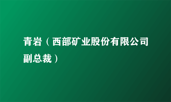 什么是青岩（西部矿业股份有限公司副总裁）