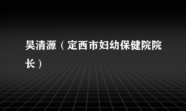 吴清源（定西市妇幼保健院院长）