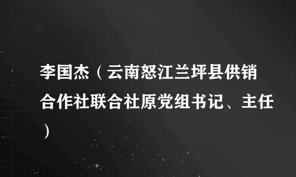 什么是李国杰（云南怒江兰坪县供销合作社联合社原党组书记、主任）