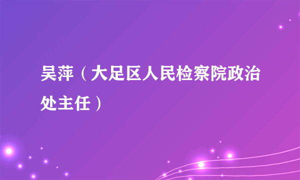 吴萍（大足区人民检察院政治处主任）