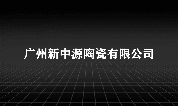 什么是广州新中源陶瓷有限公司