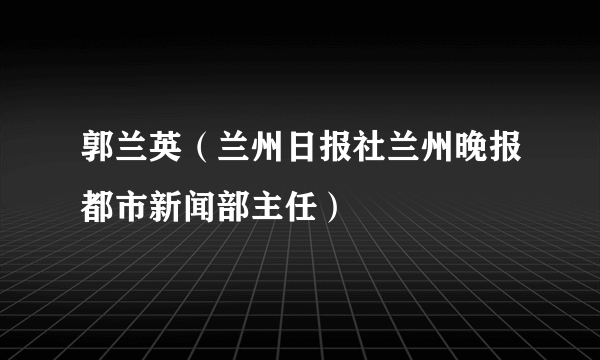 郭兰英（兰州日报社兰州晚报都市新闻部主任）