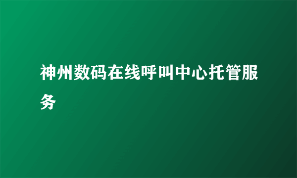 神州数码在线呼叫中心托管服务